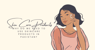 Why Do We Need to Use Skincare Products in Pakistan?